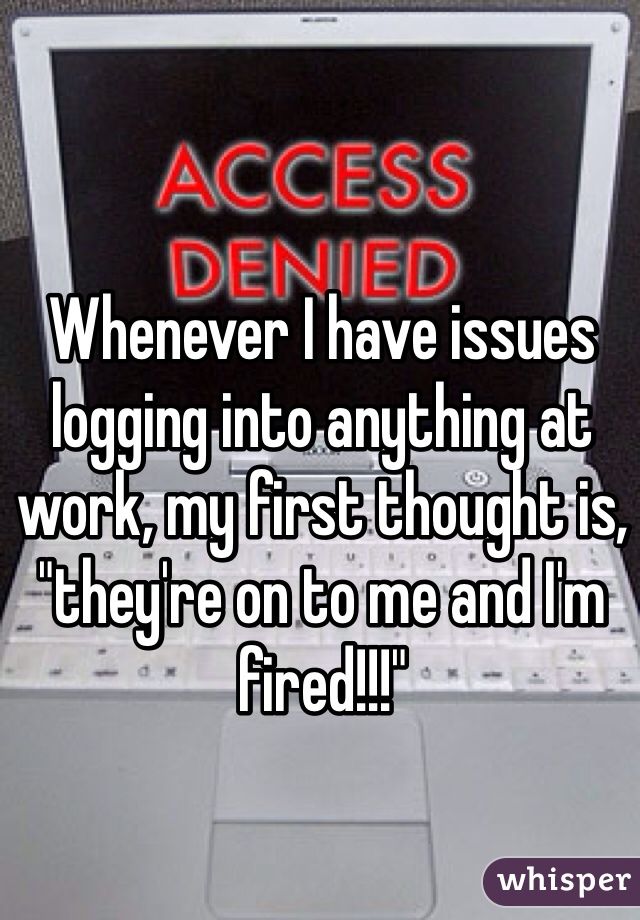 Whenever I have issues logging into anything at work, my first thought is, "they're on to me and I'm fired!!!"
