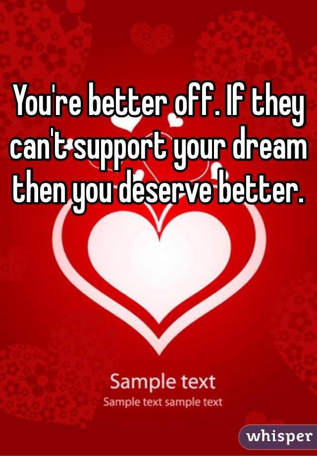 You're better off. If they can't support your dream then you deserve better. 