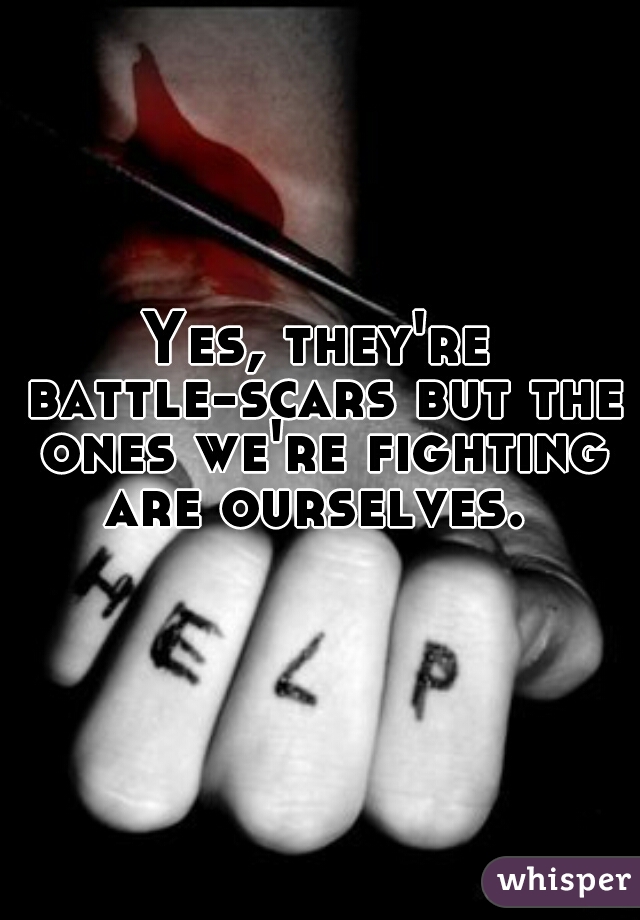 Yes, they're battle-scars but the ones we're fighting are ourselves. 