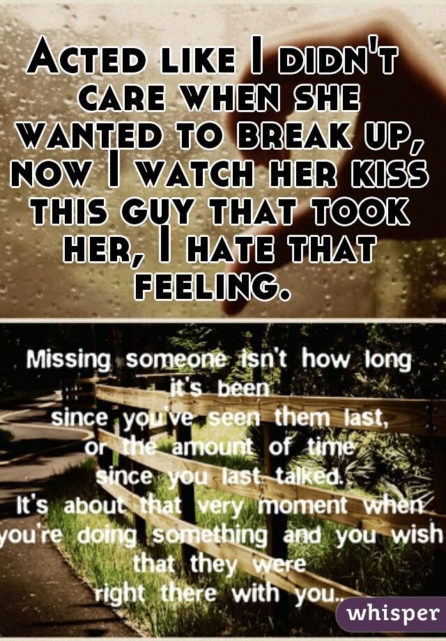 Acted like I didn't care when she wanted to break up, now I watch her kiss this guy that took her, I hate that feeling. 