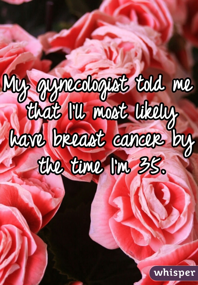 My gynecologist told me that I'll most likely have breast cancer by the time I'm 35.