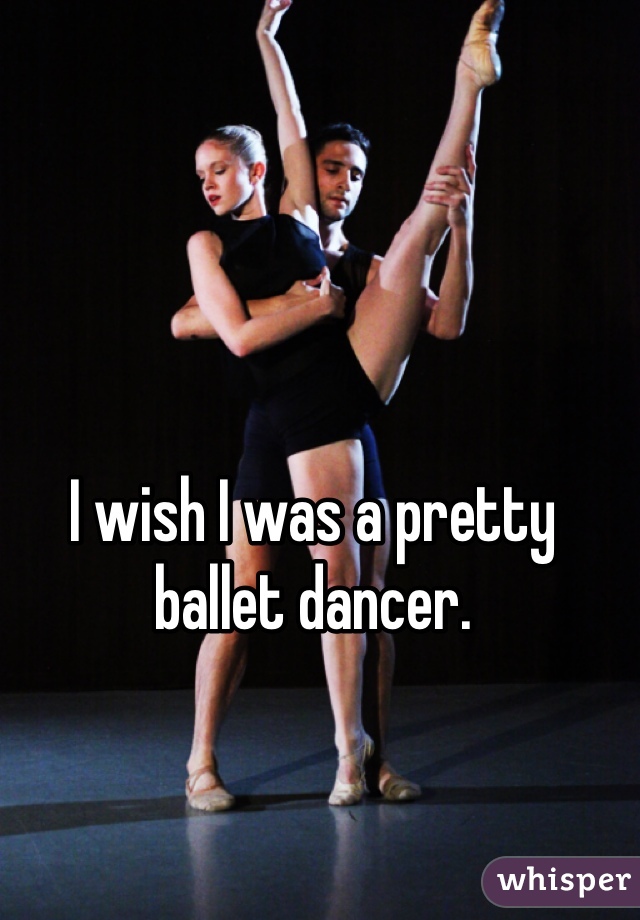 I wish I was a pretty ballet dancer. 