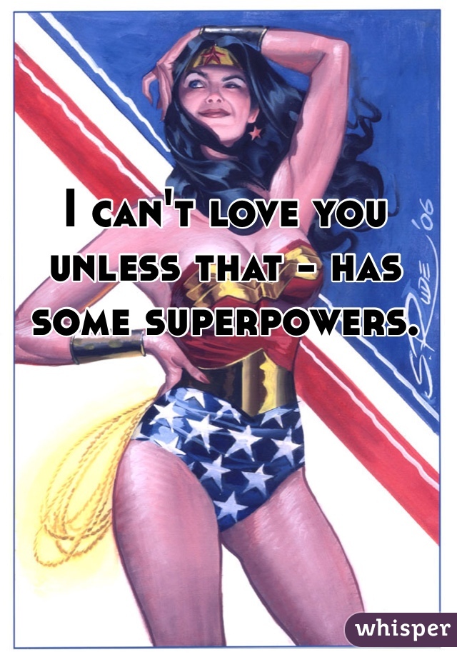 I can't love you unless that - has some superpowers. 
