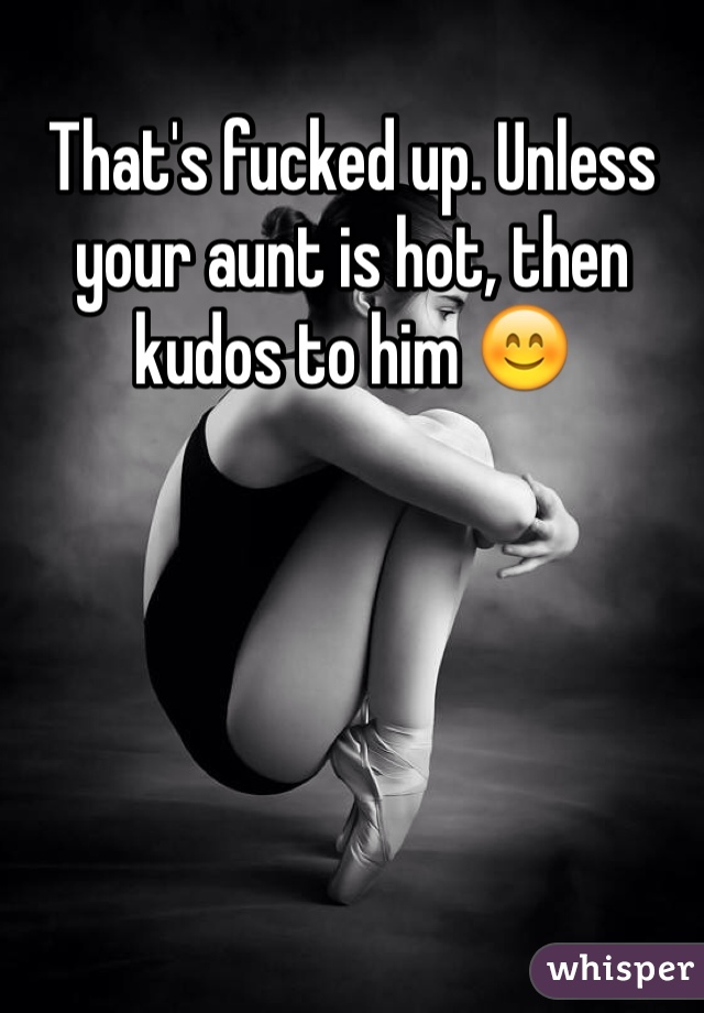 That's fucked up. Unless your aunt is hot, then kudos to him 😊