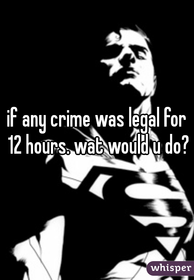 if any crime was legal for 12 hours. wat would u do?