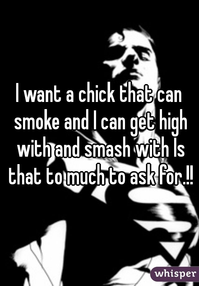 I want a chick that can smoke and I can get high with and smash with Is that to much to ask for.!!