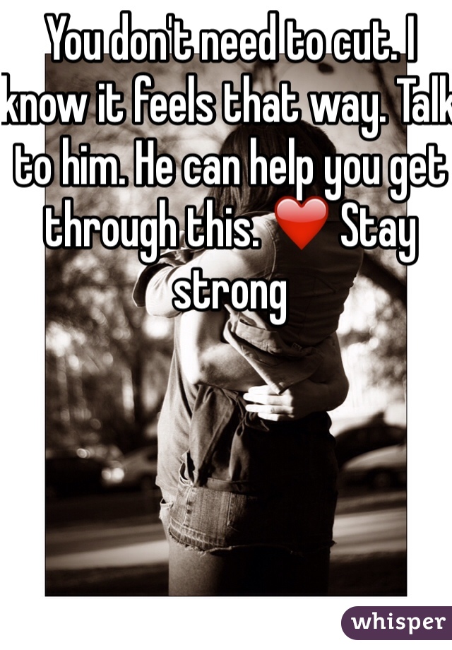 You don't need to cut. I know it feels that way. Talk to him. He can help you get through this. ❤️ Stay strong