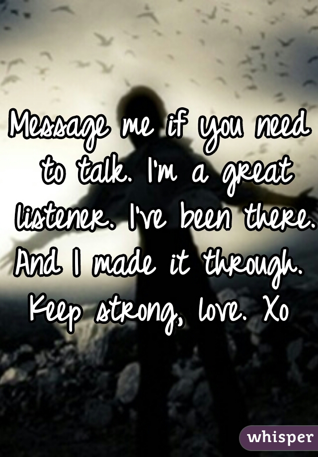 Message me if you need to talk. I'm a great listener. I've been there. And I made it through.  Keep strong, love. Xo 
