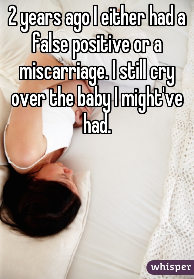 2 years ago I either had a false positive or a miscarriage. I still cry over the baby I might've had.