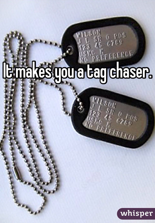 It makes you a tag chaser.