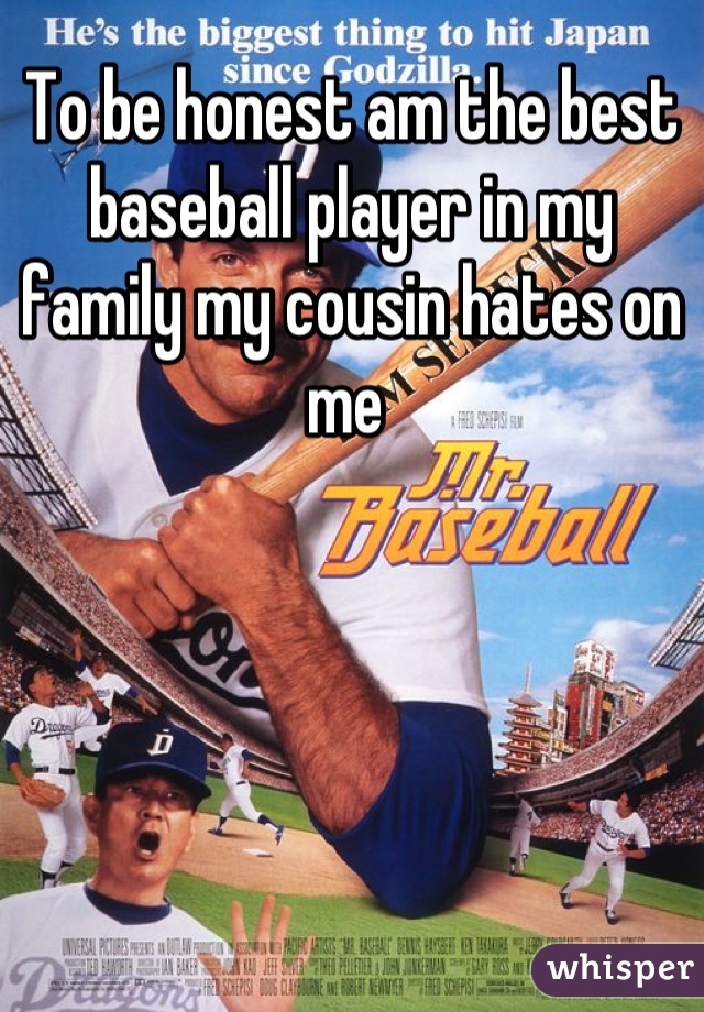 To be honest am the best baseball player in my family my cousin hates on me 