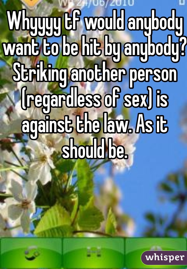 Whyyyy tf would anybody want to be hit by anybody? Striking another person (regardless of sex) is against the law. As it should be. 