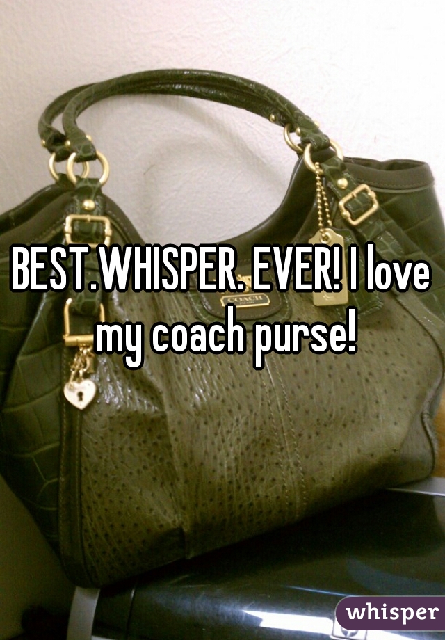 BEST.WHISPER. EVER! I love my coach purse!