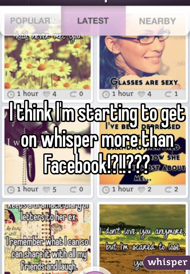 I think I'm starting to get on whisper more than Facebook!?!!???