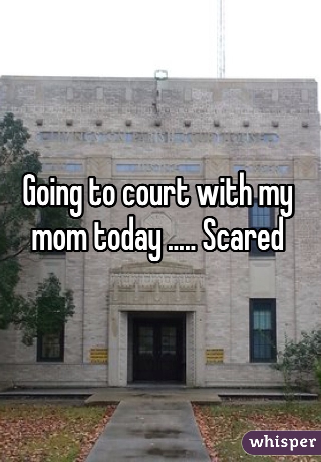 Going to court with my mom today ..... Scared