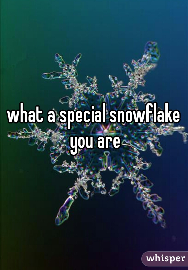 what a special snowflake you are