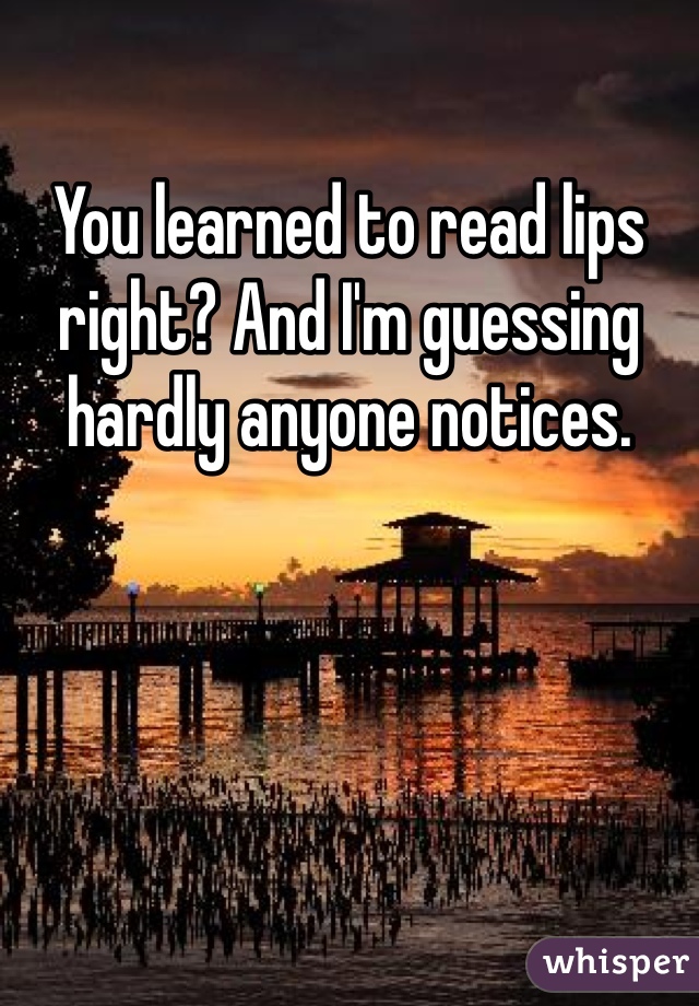You learned to read lips right? And I'm guessing hardly anyone notices. 