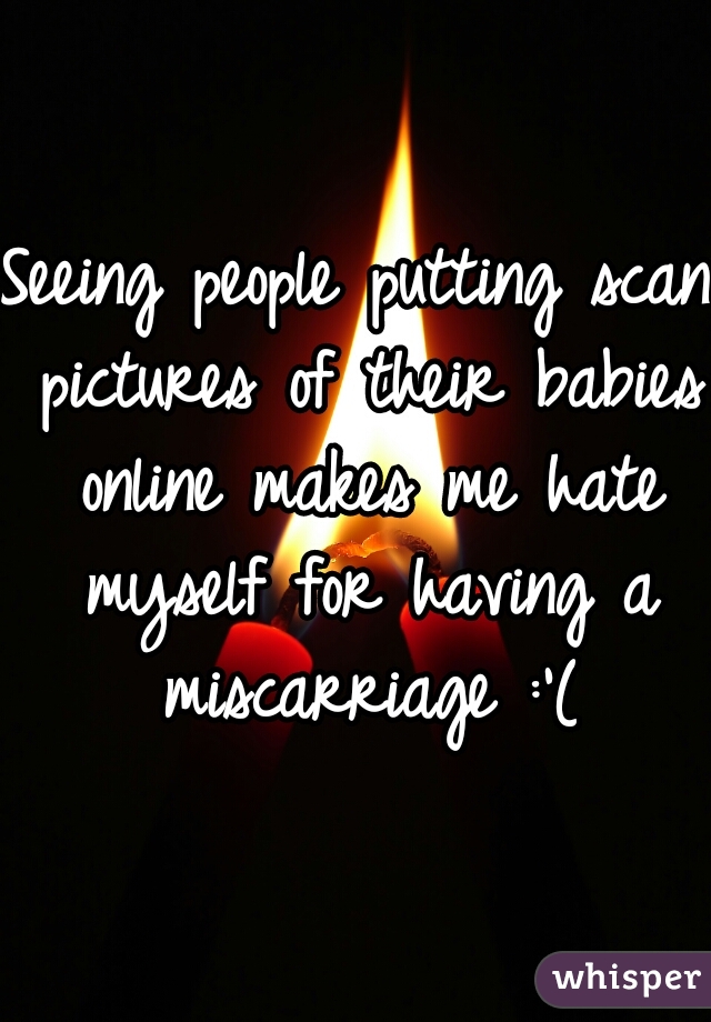 Seeing people putting scan pictures of their babies online makes me hate myself for having a miscarriage :'(