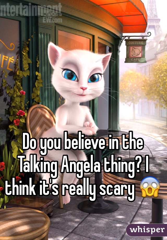 Do you believe in the Talking Angela thing? I think it's really scary 😱