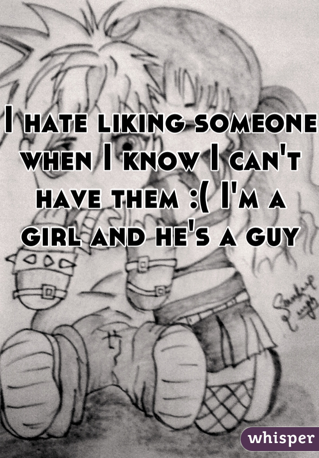 I hate liking someone when I know I can't have them :( I'm a girl and he's a guy