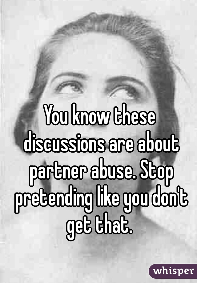 You know these discussions are about partner abuse. Stop pretending like you don't get that. 