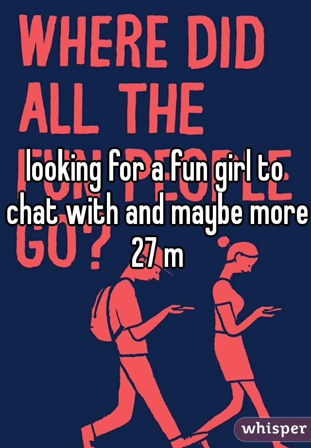 looking for a fun girl to chat with and maybe more 27 m