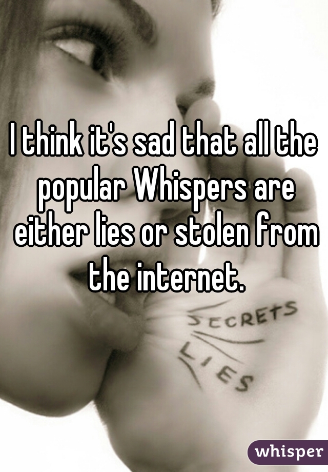 I think it's sad that all the popular Whispers are either lies or stolen from the internet.