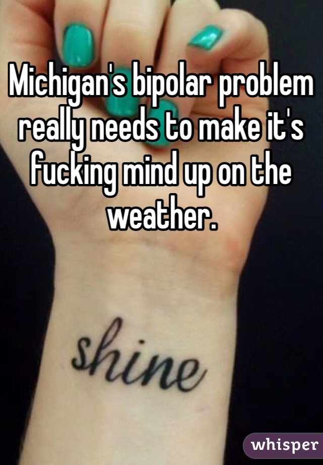 Michigan's bipolar problem really needs to make it's fucking mind up on the weather. 