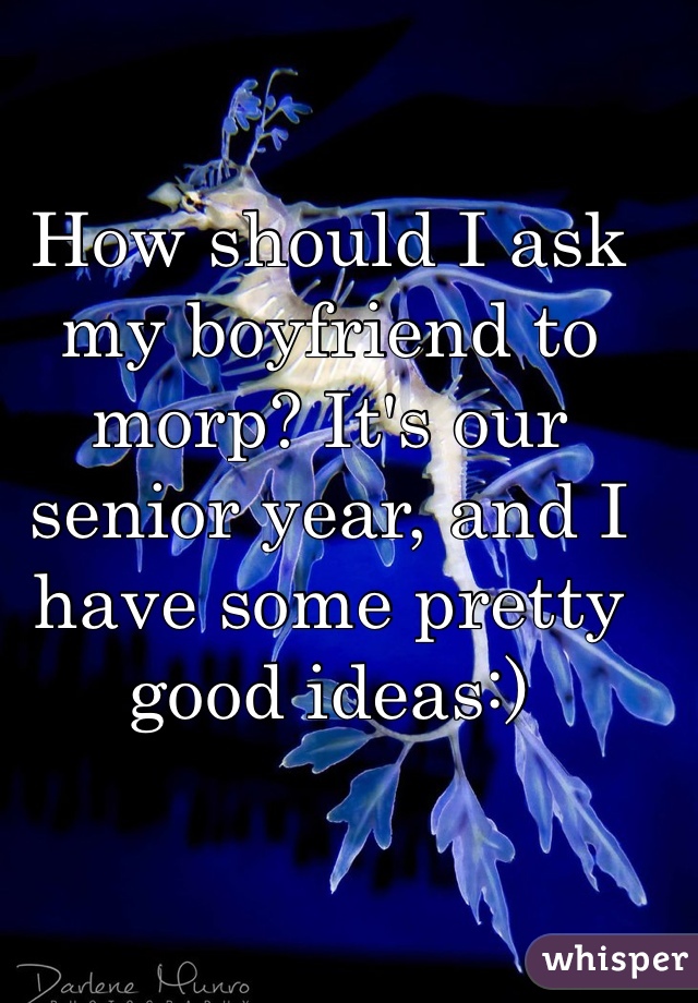 How should I ask my boyfriend to morp? It's our senior year, and I have some pretty good ideas:)