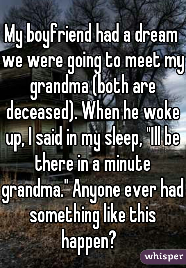 My boyfriend had a dream we were going to meet my grandma (both are deceased). When he woke up, I said in my sleep, "Ill be there in a minute grandma." Anyone ever had something like this happen?  