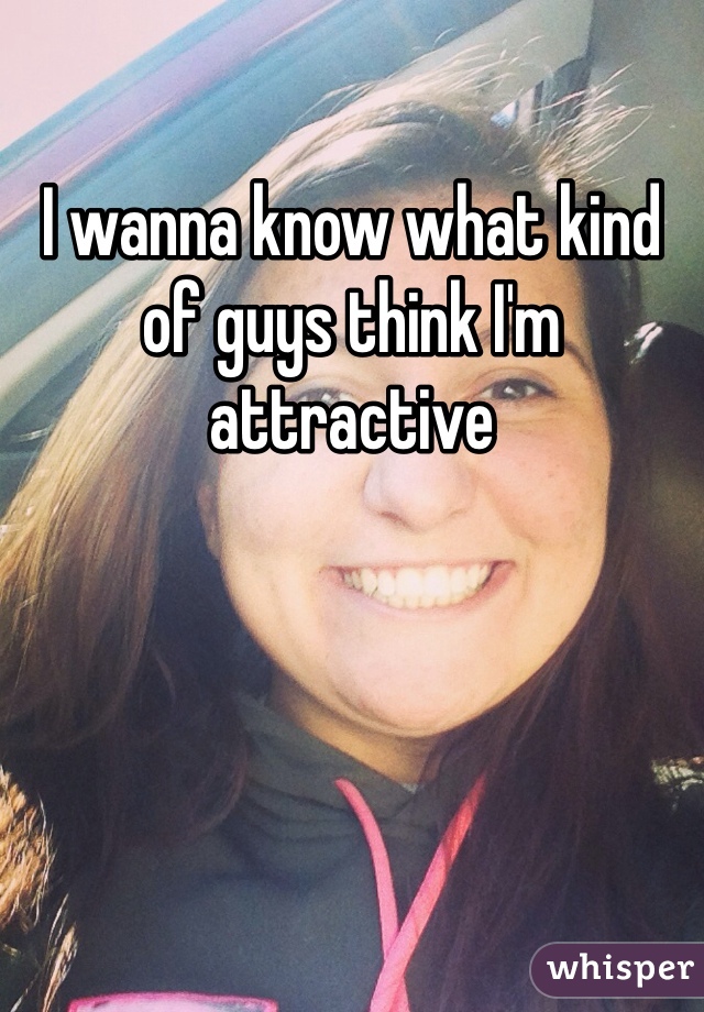 I wanna know what kind of guys think I'm attractive 