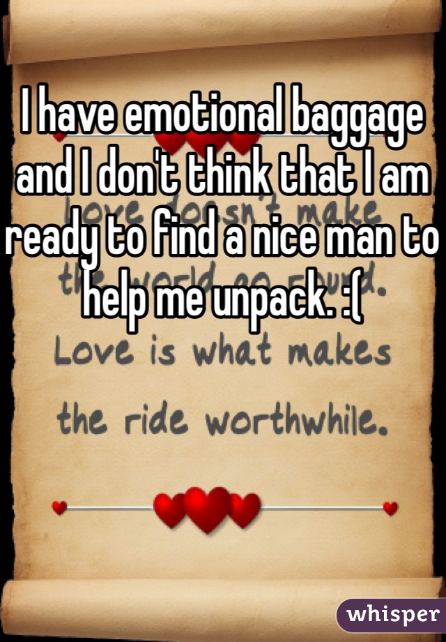 I have emotional baggage and I don't think that I am ready to find a nice man to help me unpack. :( 