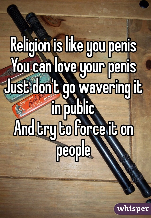 Religion is like you penis 
You can love your penis 
Just don't go wavering it in public 
And try to force it on people