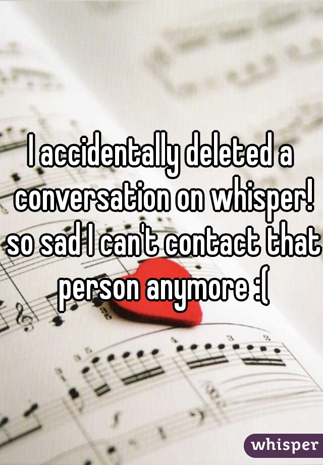 I accidentally deleted a conversation on whisper! so sad I can't contact that person anymore :(