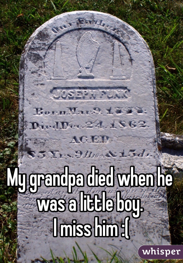 My grandpa died when he was a little boy.
 I miss him :(
