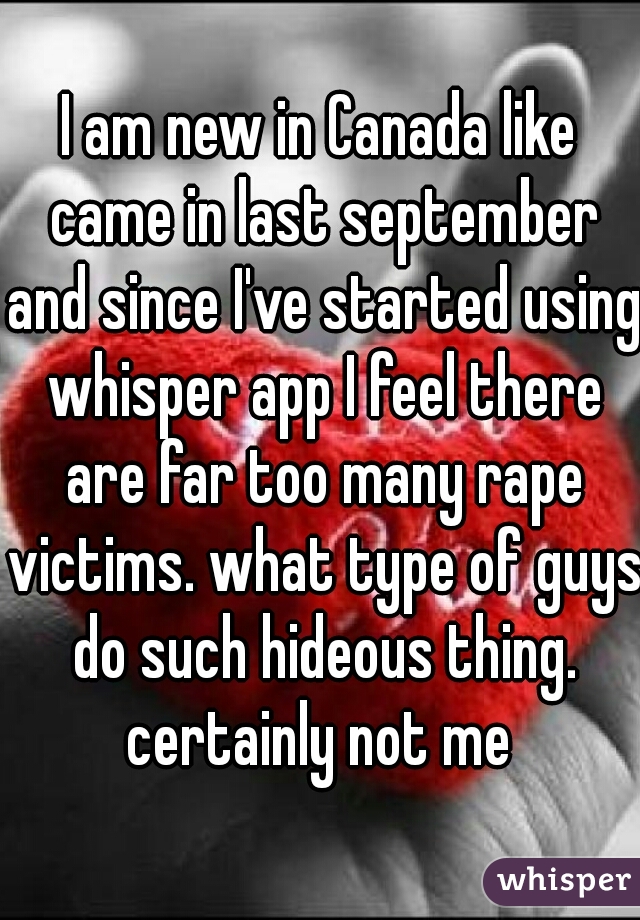 I am new in Canada like came in last september and since I've started using whisper app I feel there are far too many rape victims. what type of guys do such hideous thing. certainly not me 