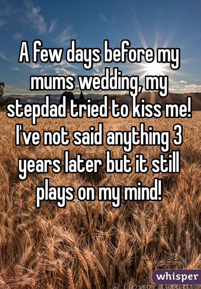 A few days before my mums wedding, my stepdad tried to kiss me! I've not said anything 3 years later but it still plays on my mind! 