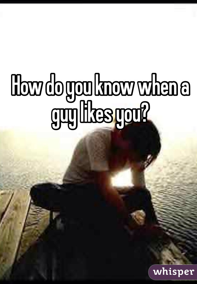 How do you know when a guy likes you? 