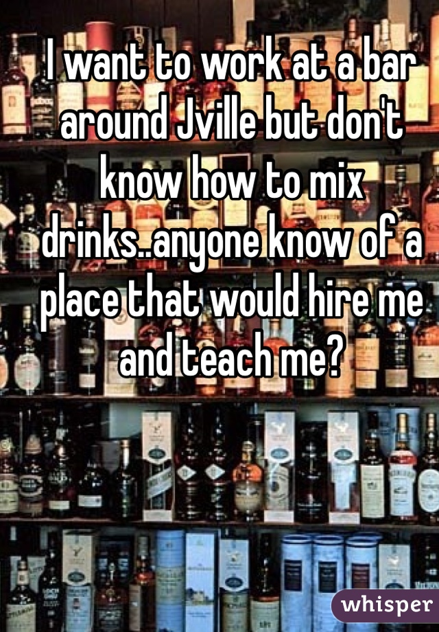 I want to work at a bar around Jville but don't know how to mix drinks..anyone know of a place that would hire me and teach me? 