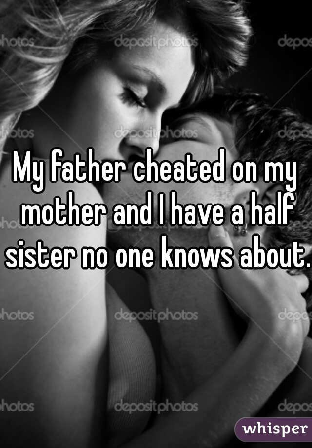 My father cheated on my mother and I have a half sister no one knows about. 