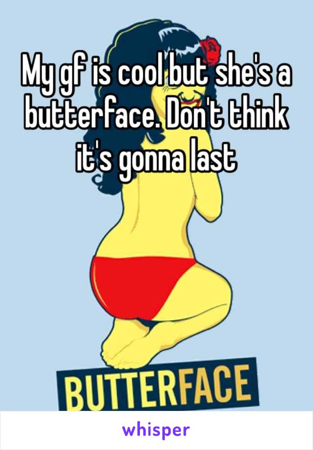 My gf is cool but she's a butterface. Don't think it's gonna last
