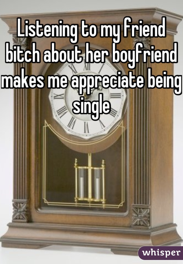 Listening to my friend bitch about her boyfriend makes me appreciate being single
