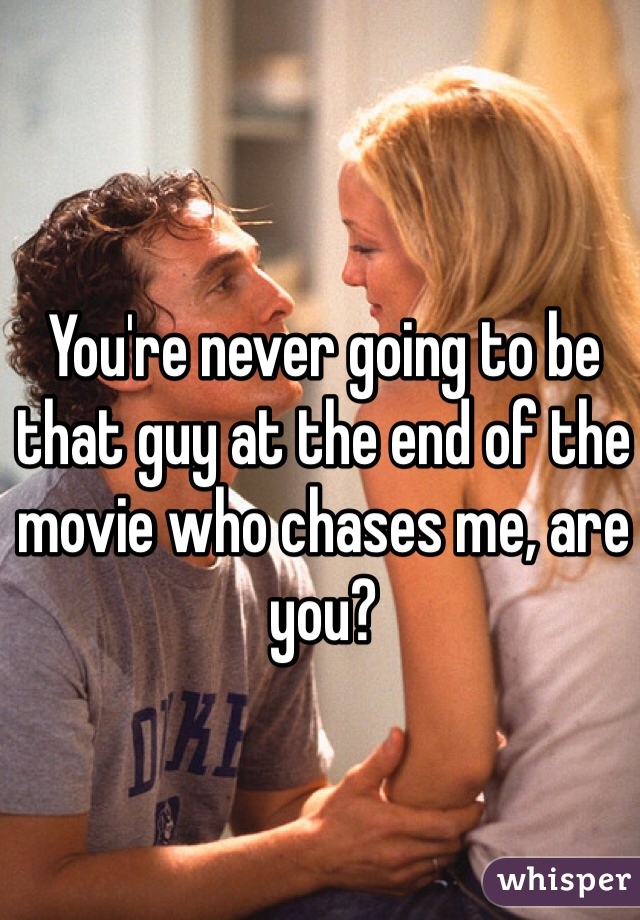 You're never going to be that guy at the end of the movie who chases me, are you? 