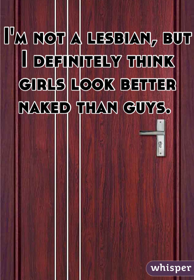 I'm not a lesbian, but I definitely think girls look better naked than guys. 