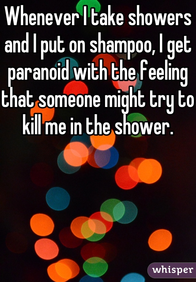 Whenever I take showers and I put on shampoo, I get paranoid with the feeling that someone might try to kill me in the shower.