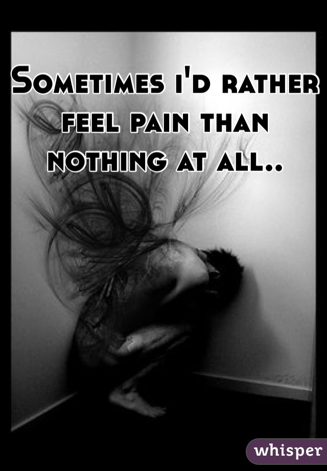 Sometimes i'd rather feel pain than nothing at all.. 