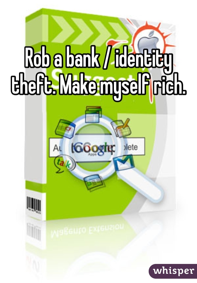 Rob a bank / identity theft. Make myself rich.