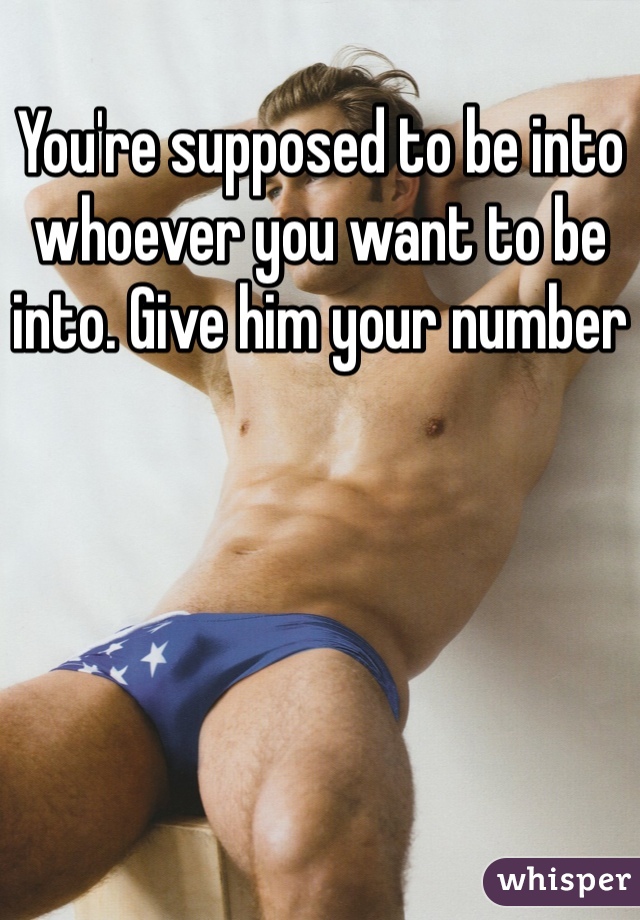 You're supposed to be into whoever you want to be into. Give him your number