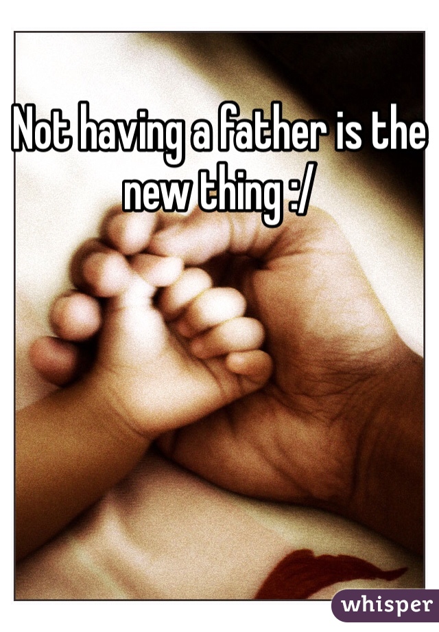 Not having a father is the new thing :/