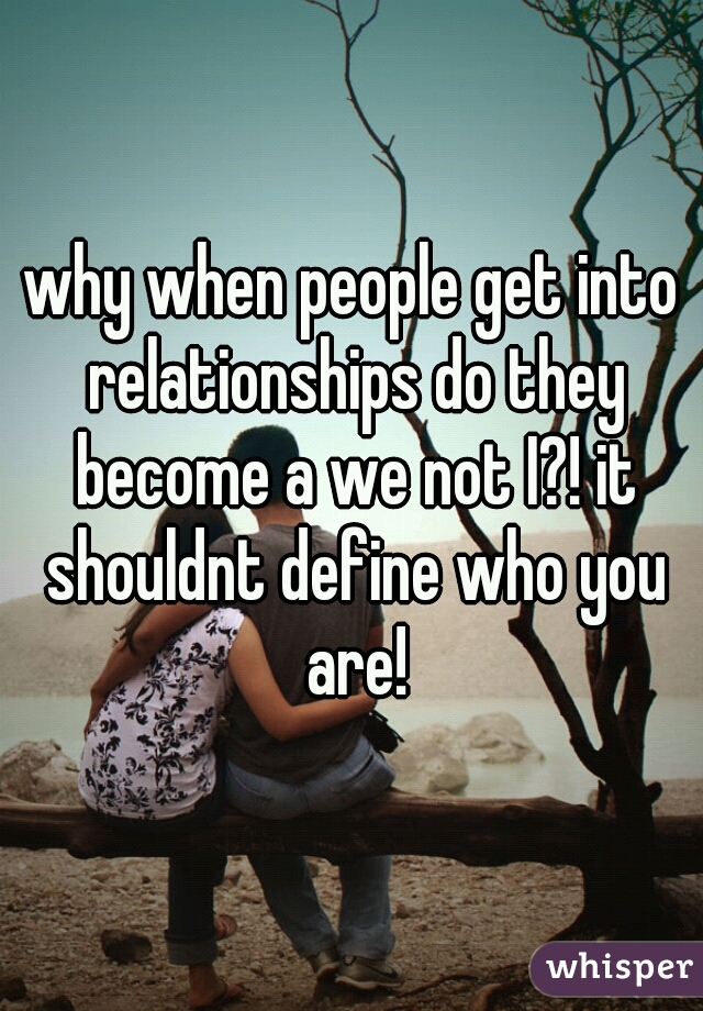 why when people get into relationships do they become a we not I?! it shouldnt define who you are!